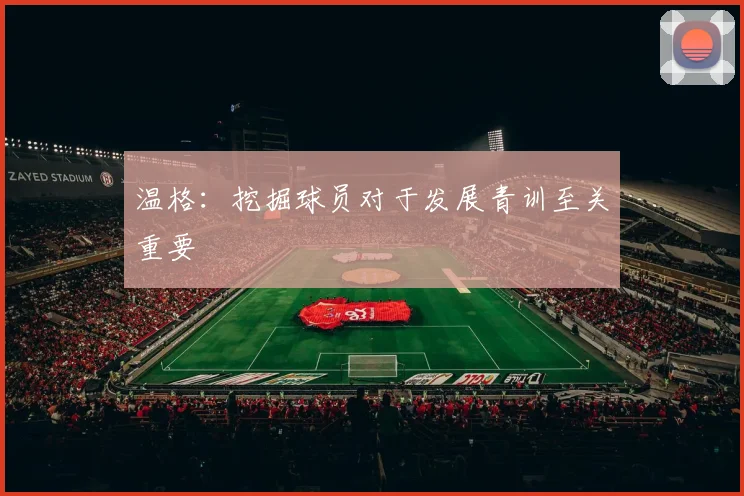 温格：挖掘球员对于发展青训至关重要