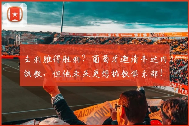 去利雅得胜利？葡萄牙邀请齐达内执教，但他未来更想执教俱乐部！