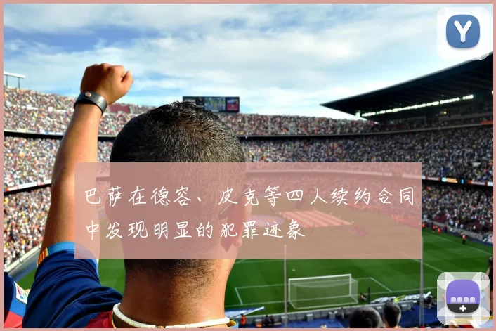 巴萨在德容、皮克等四人续约合同中发现明显的犯罪迹象