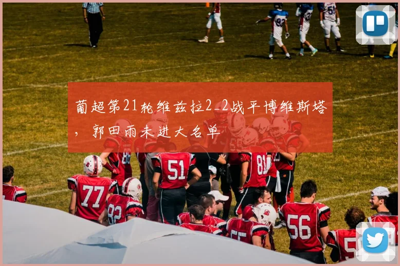 葡超第21轮维兹拉2_2战平博维斯塔，郭田雨未进大名单
