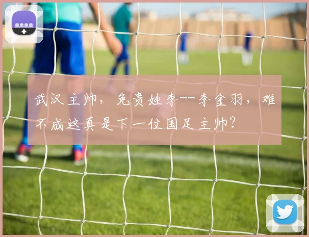 武汉主帅，免贵姓李--李金羽，难不成这真是下一位国足主帅？