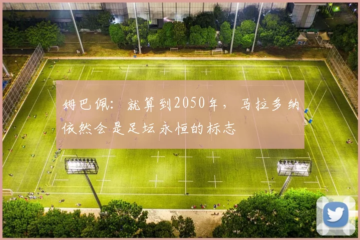 姆巴佩：就算到2050年，马拉多纳依然会是足坛永恒的标志