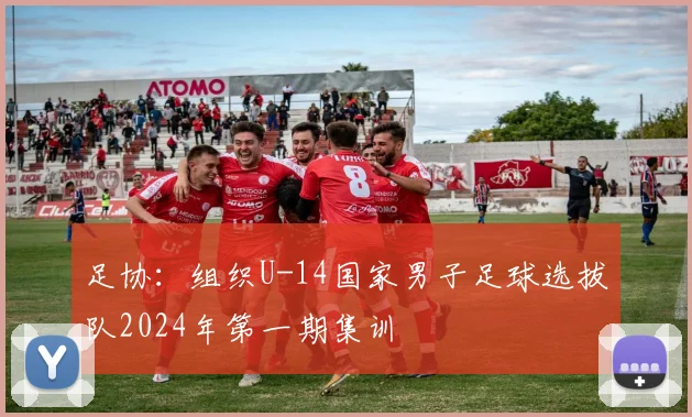 足协：组织U-14国家男子足球选拔队2024年第一期集训