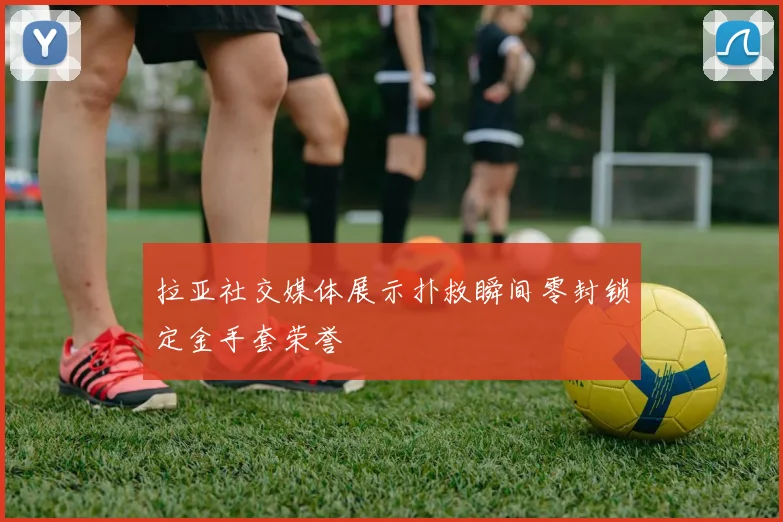拉亚社交媒体展示扑救瞬间零封锁定金手套荣誉