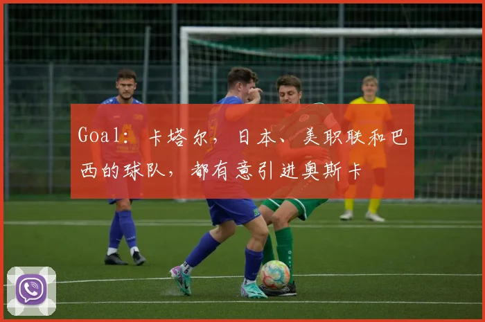 Goal：卡塔尔，日本、美职联和巴西的球队，都有意引进奥斯卡