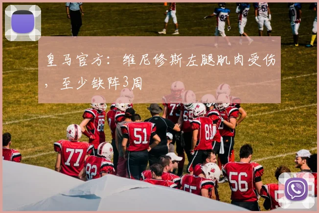 皇马官方：维尼修斯左腿肌肉受伤，至少缺阵3周