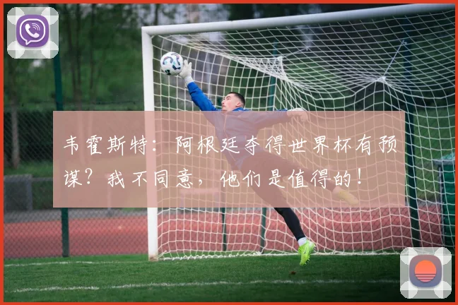 韦霍斯特：阿根廷夺得世界杯有预谋？我不同意，他们是值得的！