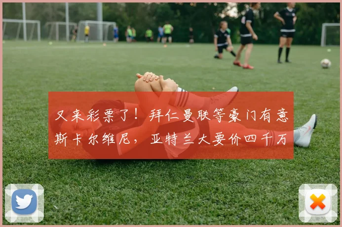又来彩票了！拜仁曼联等豪门有意斯卡尔维尼，亚特兰大要价四千万