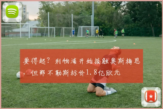 要得起？利物浦开始接触奥斯梅恩，但那不勒斯标价1.8亿欧元