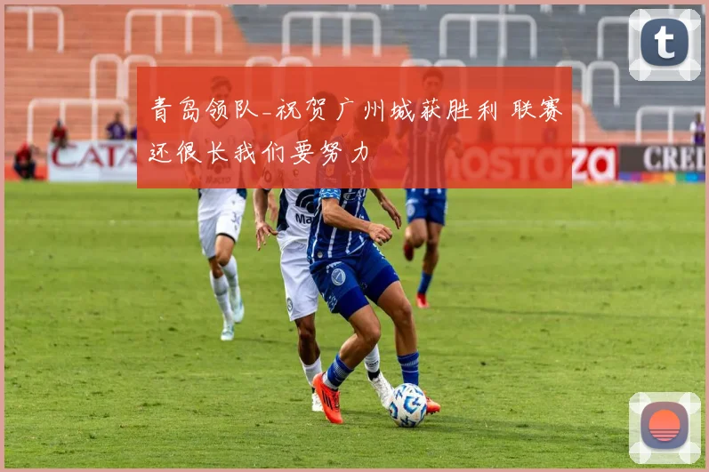 青岛领队_祝贺广州城获胜利 联赛还很长我们要努力
