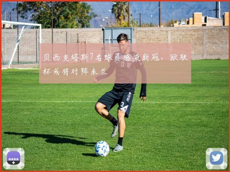 贝西克塔斯7名球员感染新冠，欧联杯或将对阵米兰