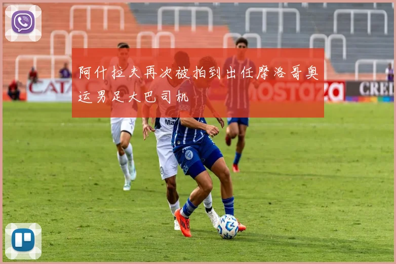 阿什拉夫再次被拍到出任摩洛哥奥运男足大巴司机