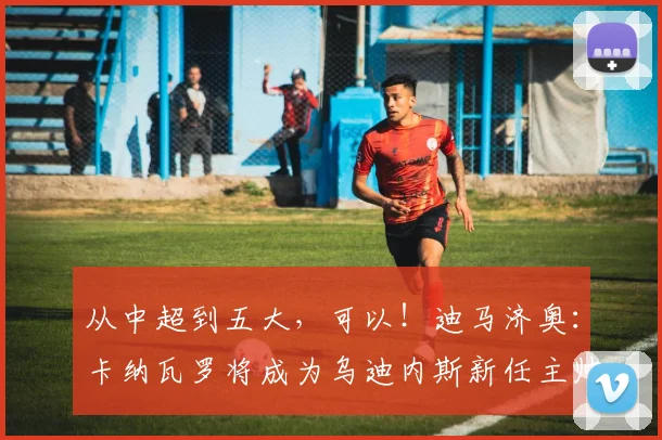 从中超到五大，可以！迪马济奥：卡纳瓦罗将成为乌迪内斯新任主帅