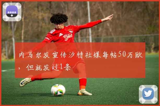 内马尔发宣传沙特社媒每帖50万欧，但就发过1条