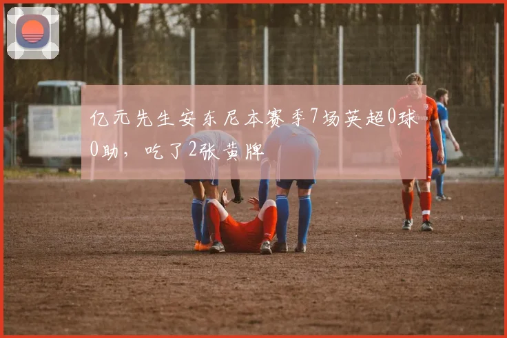亿元先生安东尼本赛季7场英超0球0助，吃了2张黄牌