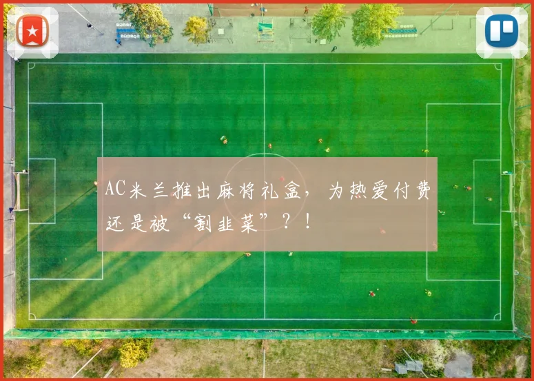 AC米兰推出麻将礼盒，为热爱付费还是被“割韭菜”？！