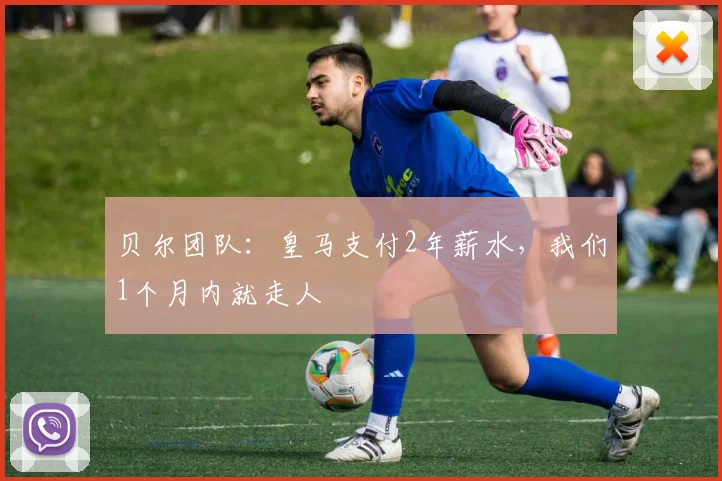 贝尔团队：皇马支付2年薪水，我们1个月内就走人