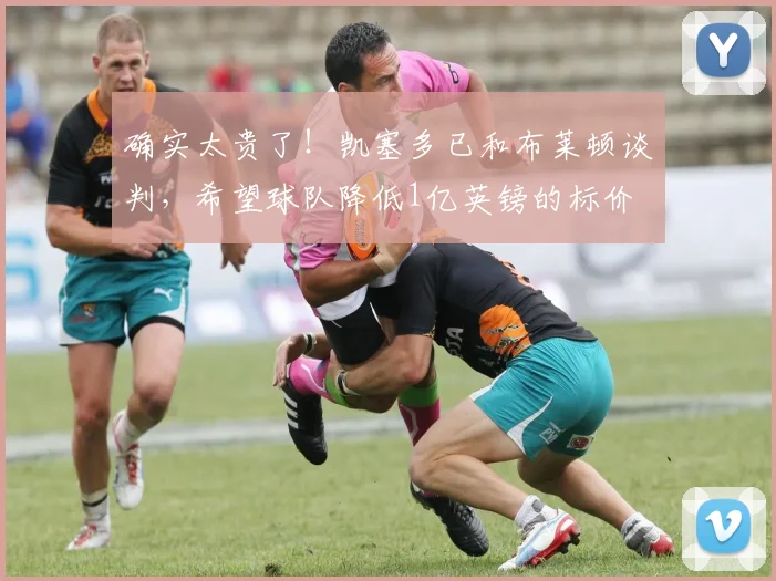确实太贵了！凯塞多已和布莱顿谈判，希望球队降低1亿英镑的标价