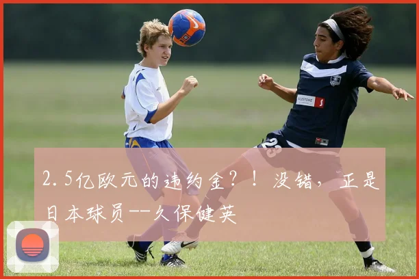 2.5亿欧元的违约金？！没错，正是日本球员--久保健英