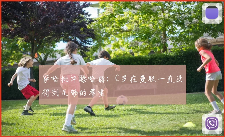 萨哈批评滕哈赫：C罗在曼联一直没得到足够的尊重