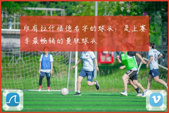 印有拉什福德名字的球衣，是上赛季最畅销的曼联球衣