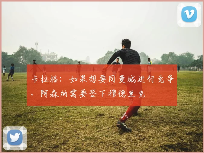 卡拉格：如果想要同曼城进行竞争，阿森纳需要签下穆德里克