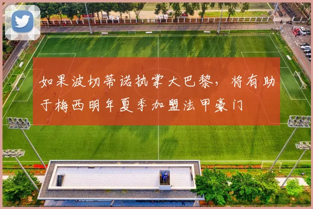 如果波切蒂诺执掌大巴黎，将有助于梅西明年夏季加盟法甲豪门
