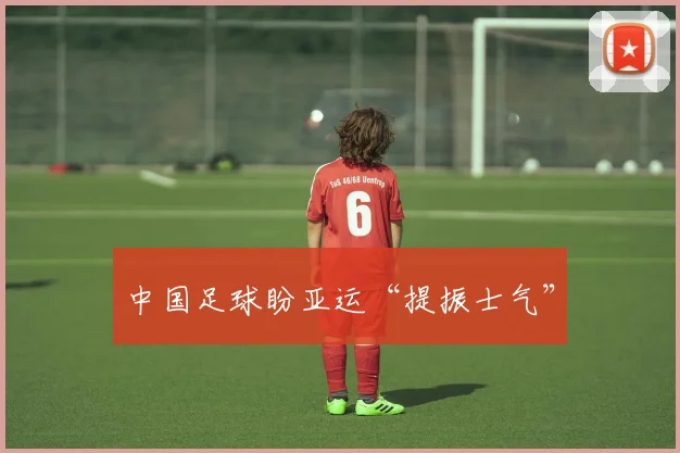 中国足球盼亚运“提振士气”