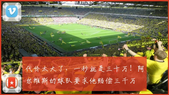 代价太大了，一秒就是三十万！阿尔维斯的球队要求他赔偿三千万