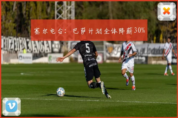 塞尔电台：巴萨计划全体降薪30%