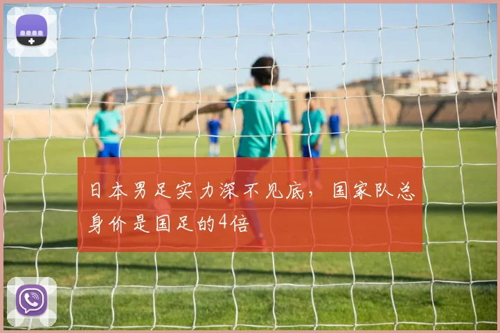 日本男足实力深不见底，国家队总身价是国足的4倍
