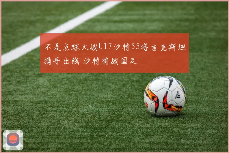 不是点球大战U17沙特55塔吉克斯坦携手出线 沙特将战国足