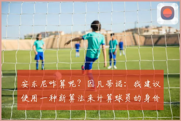 安东尼咋算呢？因凡蒂诺：我建议使用一种新算法来计算球员的身价