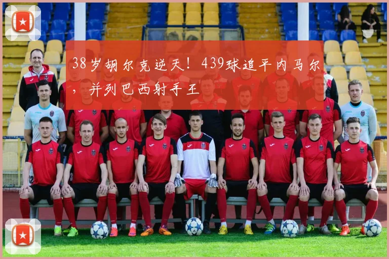 38岁胡尔克逆天！439球追平内马尔，并列巴西射手王