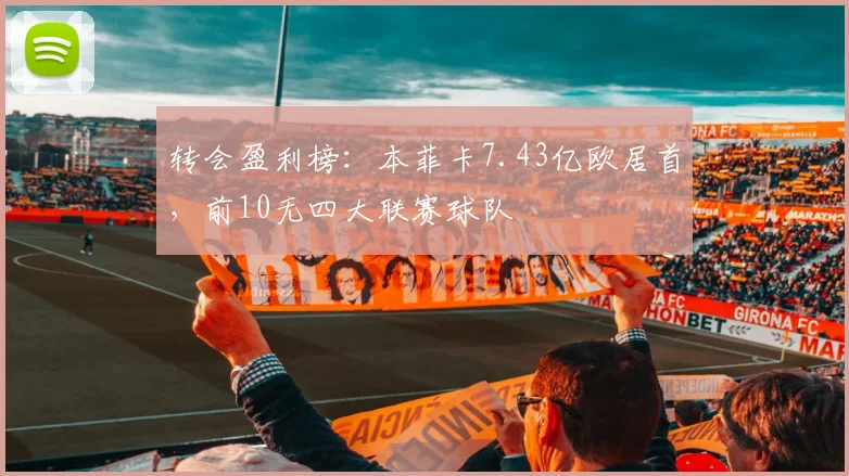 转会盈利榜：本菲卡7.43亿欧居首，前10无四大联赛球队