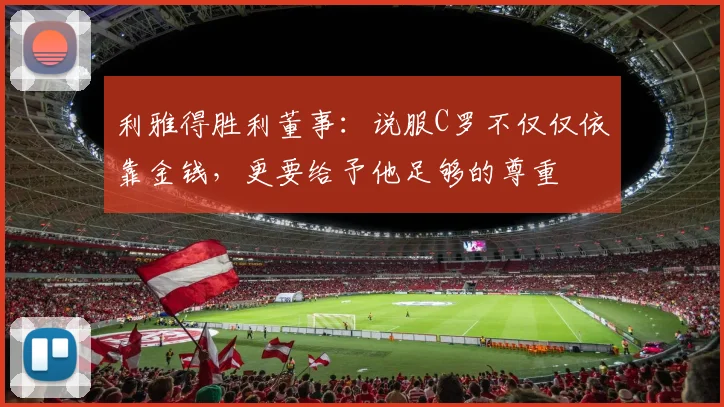 利雅得胜利董事：说服C罗不仅仅依靠金钱，更要给予他足够的尊重
