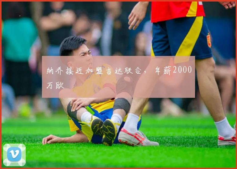 纳乔接近加盟吉达联合，年薪2000万欧
