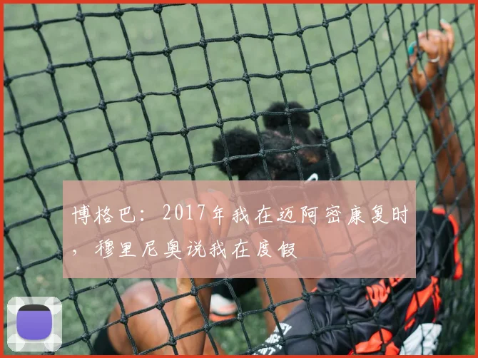 博格巴：2017年我在迈阿密康复时，穆里尼奥说我在度假