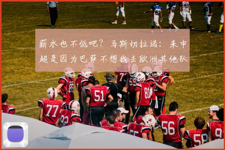 薪水也不低吧？马斯切拉诺：来中超是因为巴萨不想我去欧洲其他队