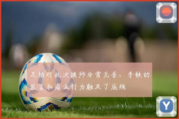 足协对此次换帅非常无奈，李铁的发言和商业行为触及了底线