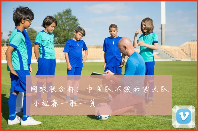 网球联合杯：中国队不敌加拿大队 小组赛一胜一负