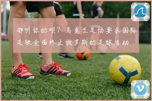 都听你的呗？乌克兰足协要求国际足联全面终止俄罗斯的足球活动