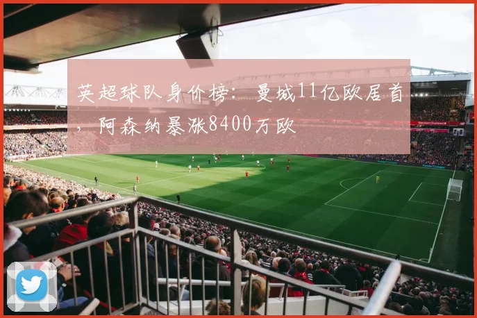 英超球队身价榜：曼城11亿欧居首，阿森纳暴涨8400万欧