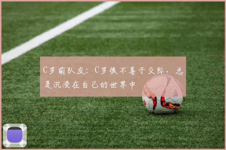 C罗前队友：C罗很不善于交际，总是沉浸在自己的世界中