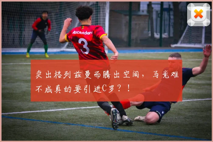 卖出格列兹曼而腾出空间，马竞难不成真的要引进C罗？！